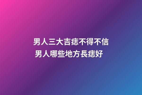 男人三大吉痣不得不信 男人哪些地方長痣好